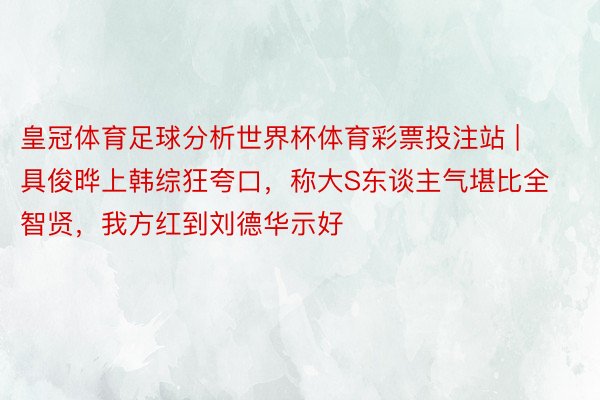 皇冠体育足球分析世界杯体育彩票投注站 | 具俊晔上韩综狂夸口，称大S东谈主气堪比全智贤，我方红到刘德华示好