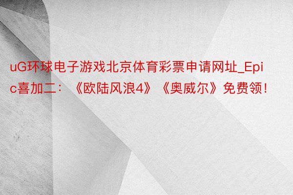 uG环球电子游戏北京体育彩票申请网址_Epic喜加二：《欧陆风浪4》《奥威尔》免费领！