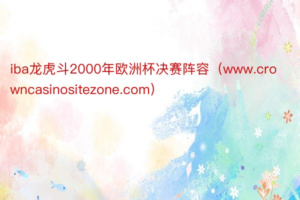 iba龙虎斗2000年欧洲杯决赛阵容（www.crowncasinositezone.com）