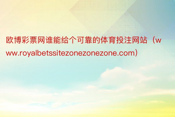 欧博彩票网谁能给个可靠的体育投注网站（www.royalbetssitezonezonezone.com）