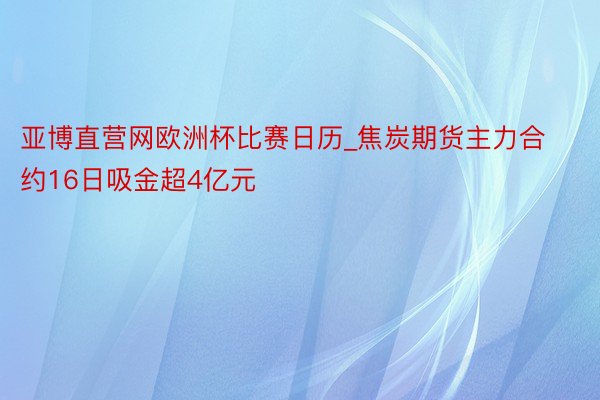 亚博直营网欧洲杯比赛日历_焦炭期货主力合约16日吸金超4亿元