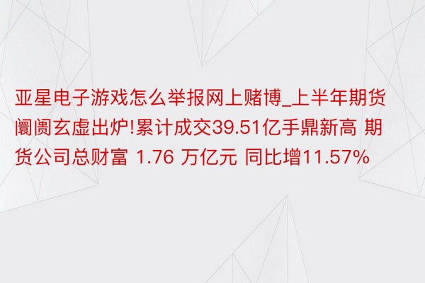 亚星电子游戏怎么举报网上赌博_上半年期货阛阓玄虚出炉!累计成交39.51亿手鼎新高 期货公司总财富 1.76 万亿元 同比增11.57%