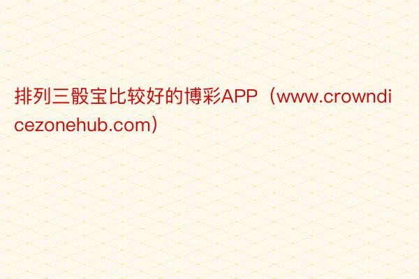 排列三骰宝比较好的博彩APP（www.crowndicezonehub.com）