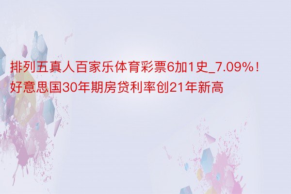 排列五真人百家乐体育彩票6加1史_7.09%！好意思国30年期房贷利率创21年新高