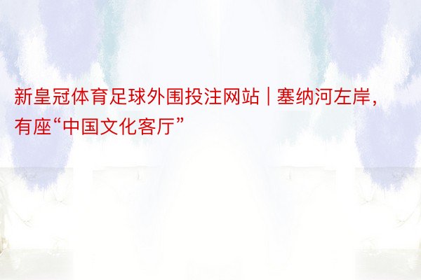 新皇冠体育足球外围投注网站 | 塞纳河左岸，有座“中国文化客厅”