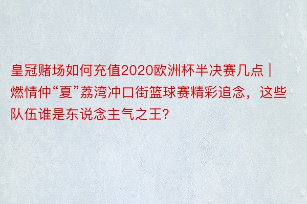 皇冠赌场如何充值2020欧洲杯半决赛几点 | 燃情仲“夏”荔湾冲口街篮球赛精彩追念，这些队伍谁是东说念主气之王？