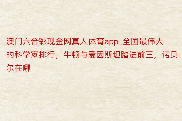 澳门六合彩现金网真人体育app_全国最伟大的科学家排行，牛顿与爱因斯坦踏进前三，诺贝尔在哪