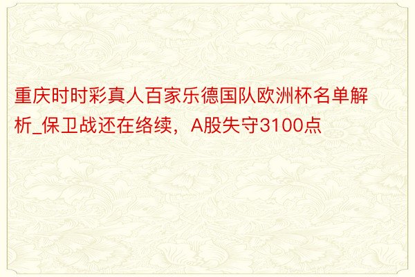 重庆时时彩真人百家乐德国队欧洲杯名单解析_保卫战还在络续，A股失守3100点