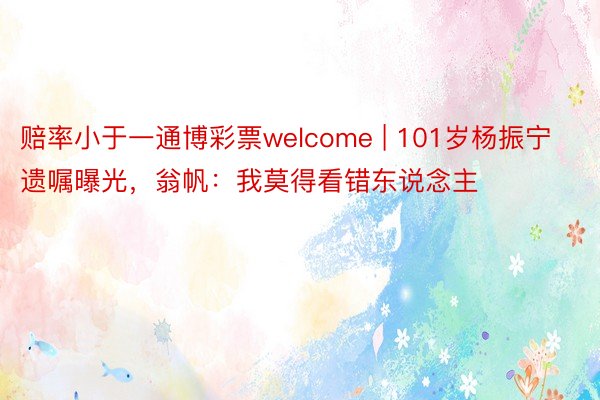 赔率小于一通博彩票welcome | 101岁杨振宁遗嘱曝光，翁帆：我莫得看错东说念主