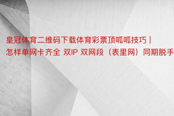 皇冠体育二维码下载体育彩票顶呱呱技巧 | 怎样单网卡齐全 双IP 双网段（表里网）同期脱手