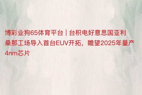 博彩业狗65体育平台 | 台积电好意思国亚利桑那工场导入首台EUV开拓，瞻望2025年量产4nm芯片