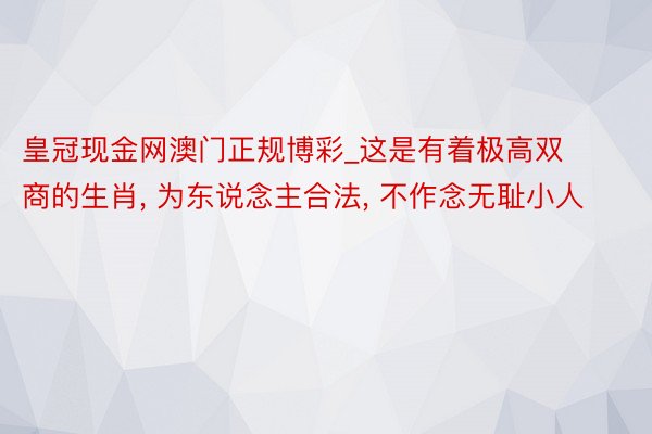 皇冠现金网澳门正规博彩_这是有着极高双商的生肖, 为东说念主合法, 不作念无耻小人