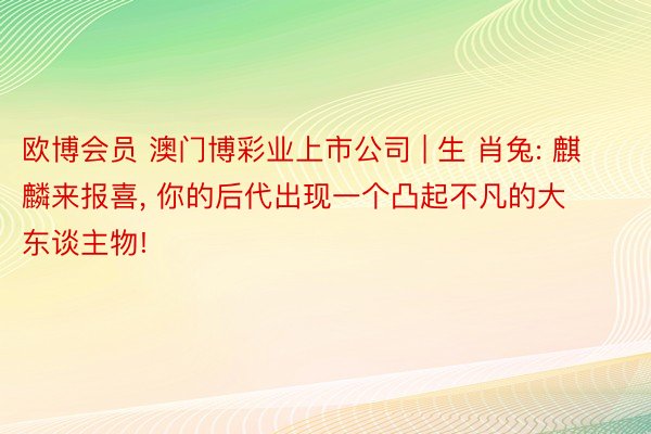 欧博会员 澳门博彩业上市公司 | 生 肖兔: 麒麟来报喜, 你的后代出现一个凸起不凡的大东谈主物!