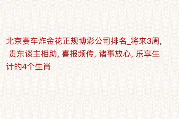 北京赛车炸金花正规博彩公司排名_将来3周, 贵东谈主相助, 喜报频传, 诸事放心, 乐享生计的4个生肖