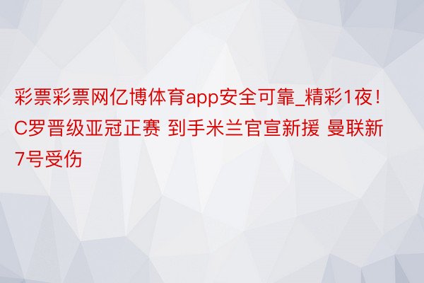 彩票彩票网亿博体育app安全可靠_精彩1夜！C罗晋级亚冠正赛 到手米兰官宣新援 曼联新7号受伤