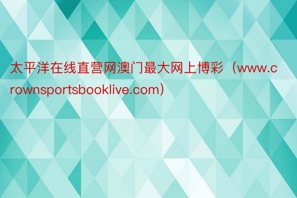 太平洋在线直营网澳门最大网上博彩（www.crownsportsbooklive.com）