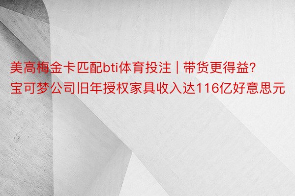 美高梅金卡匹配bti体育投注 | 带货更得益？宝可梦公司旧年授权家具收入达116亿好意思元