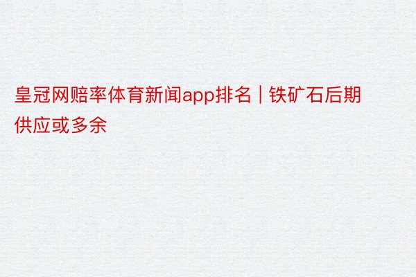 皇冠网赔率体育新闻app排名 | 铁矿石后期供应或多余