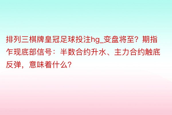 排列三棋牌皇冠足球投注hg_变盘将至？期指乍现底部信号：半数合约升水、主力合约触底反弹，意味着什么？