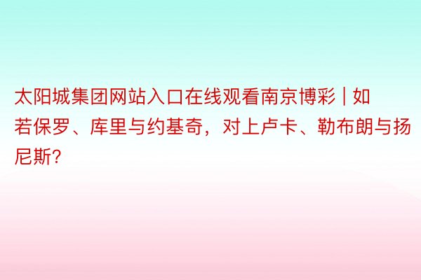 太阳城集团网站入口在线观看南京博彩 | 如若保罗、库里与约基奇，对上卢卡、勒布朗与扬尼斯？