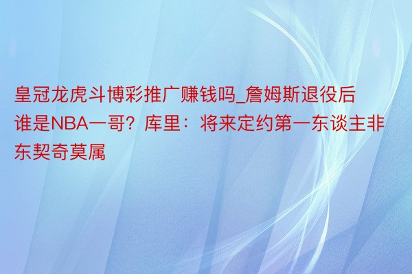 皇冠龙虎斗博彩推广赚钱吗_詹姆斯退役后谁是NBA一哥？库里：将来定约第一东谈主非东契奇莫属