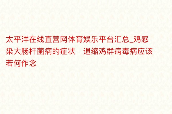 太平洋在线直营网体育娱乐平台汇总_鸡感染大肠杆菌病的症状   退缩鸡群病毒病应该若何作念