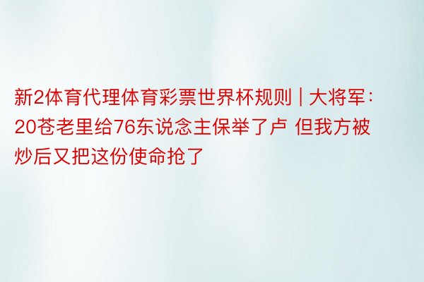 新2体育代理体育彩票世界杯规则 | 大将军：20苍老里给76东说念主保举了卢 但我方被炒后又把这份使命抢了