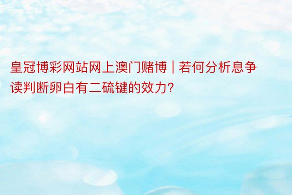 皇冠博彩网站网上澳门赌博 | 若何分析息争读判断卵白有二硫键的效力？