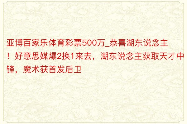 亚博百家乐体育彩票500万_恭喜湖东说念主！好意思媒爆2换1来去，湖东说念主获取天才中锋，魔术获首发后卫