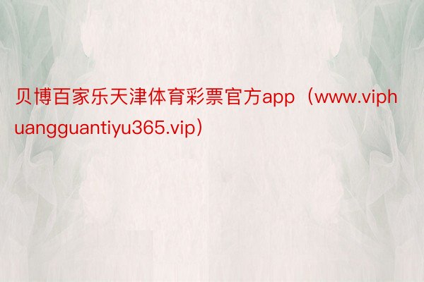 贝博百家乐天津体育彩票官方app（www.viphuangguantiyu365.vip）