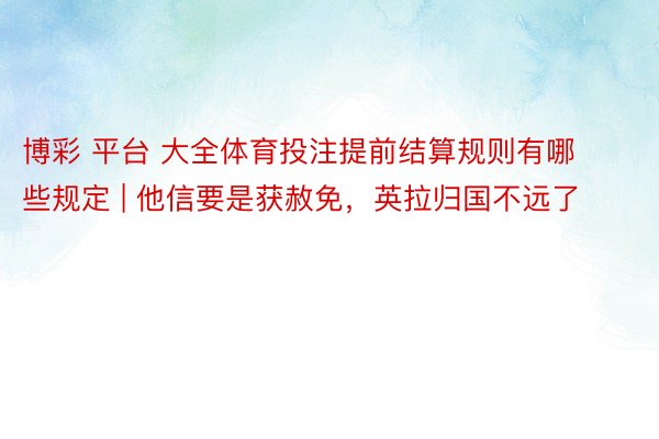 博彩 平台 大全体育投注提前结算规则有哪些规定 | 他信要是获赦免，英拉归国不远了