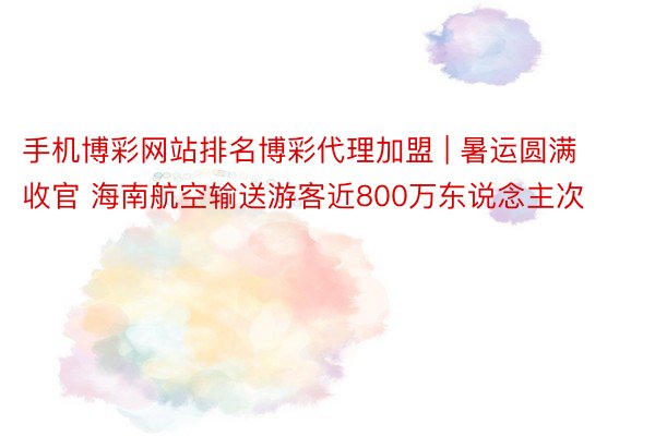 手机博彩网站排名博彩代理加盟 | 暑运圆满收官 海南航空输送游客近800万东说念主次