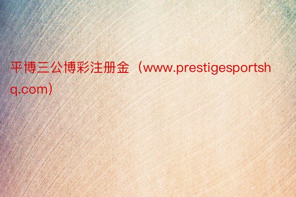 平博三公博彩注册金（www.prestigesportshq.com）