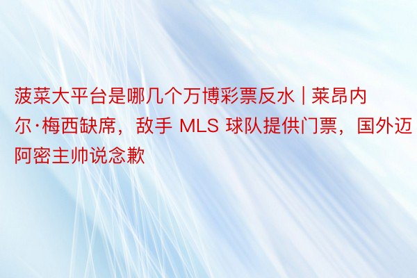 菠菜大平台是哪几个万博彩票反水 | 莱昂内尔·梅西缺席，敌手 MLS 球队提供门票，国外迈阿密主帅说念歉