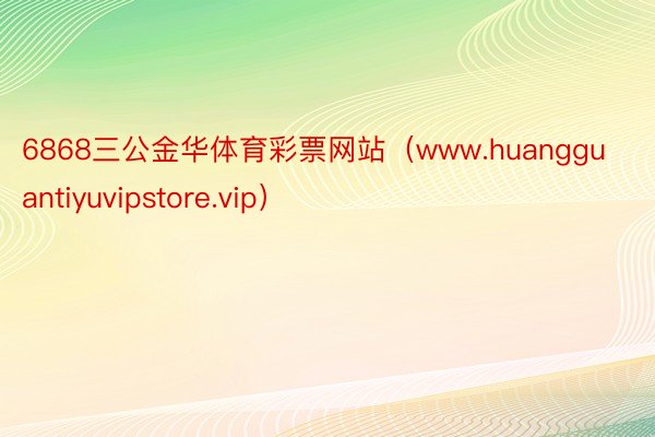 6868三公金华体育彩票网站（www.huangguantiyuvipstore.vip）