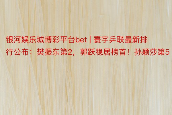 银河娱乐城博彩平台bet | 寰宇乒联最新排行公布：樊振东第2，郭跃稳居榜首！孙颖莎第5