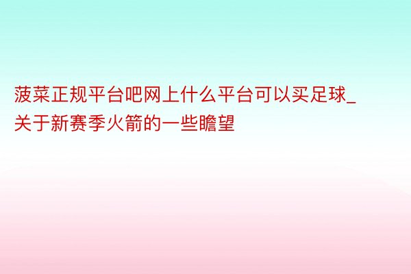 菠菜正规平台吧网上什么平台可以买足球_关于新赛季火箭的一些瞻望