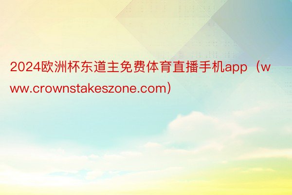 2024欧洲杯东道主免费体育直播手机app（www.crownstakeszone.com）