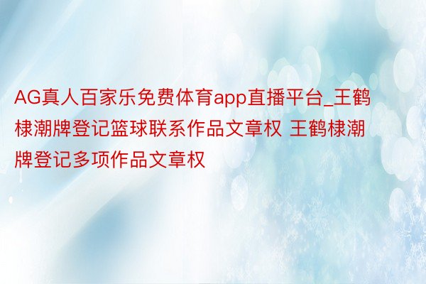 AG真人百家乐免费体育app直播平台_王鹤棣潮牌登记篮球联系作品文章权 王鹤棣潮牌登记多项作品文章权