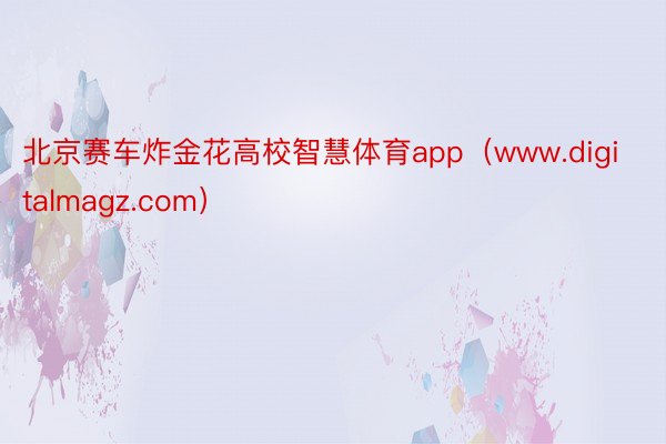 北京赛车炸金花高校智慧体育app（www.digitalmagz.com）