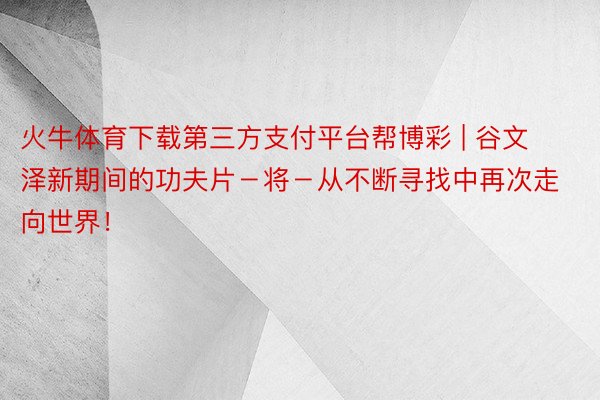 火牛体育下载第三方支付平台帮博彩 | 谷文泽新期间的功夫片－将－从不断寻找中再次走向世界！