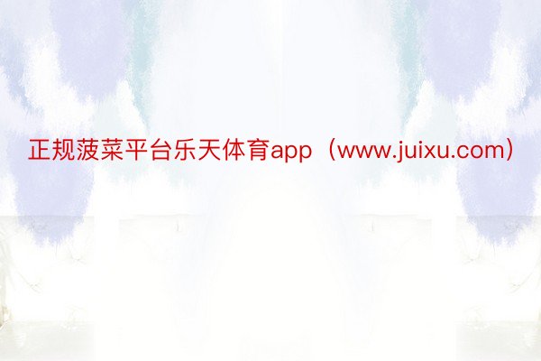 正规菠菜平台乐天体育app（www.juixu.com）