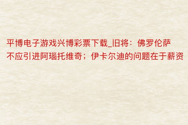 平博电子游戏兴博彩票下载_旧将：佛罗伦萨不应引进阿瑙托维奇；伊卡尔迪的问题在于薪资