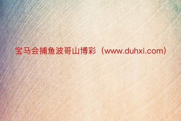 宝马会捕鱼波哥山博彩（www.duhxi.com）