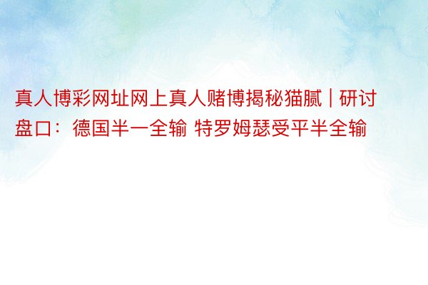 真人博彩网址网上真人赌博揭秘猫腻 | 研讨盘口：德国半一全输 特罗姆瑟受平半全输