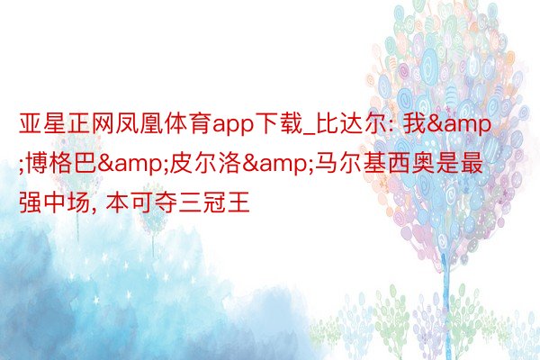 亚星正网凤凰体育app下载_比达尔: 我&博格巴&皮尔洛&马尔基西奥是最强中场, 本可夺三冠王