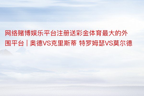 网络赌博娱乐平台注册送彩金体育最大的外围平台 | 奥德VS克里斯蒂 特罗姆瑟VS莫尔德