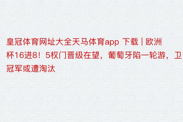 皇冠体育网址大全天马体育app 下载 | 欧洲杯16进8！5权门晋级在望，葡萄牙陷一轮游，卫冕冠军或遭淘汰