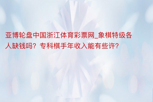 亚博轮盘中国浙江体育彩票网_象棋特级各人缺钱吗？专科棋手年收入能有些许？