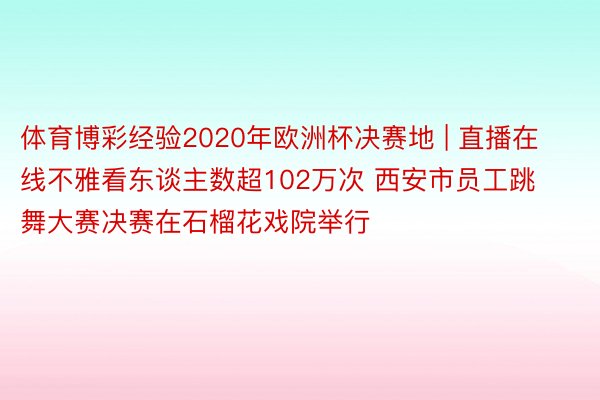 体育博彩经验2020年欧洲杯决赛地 | 直播在线不雅看东谈主数超102万次 西安市员工跳舞大赛决赛在石榴花戏院举行